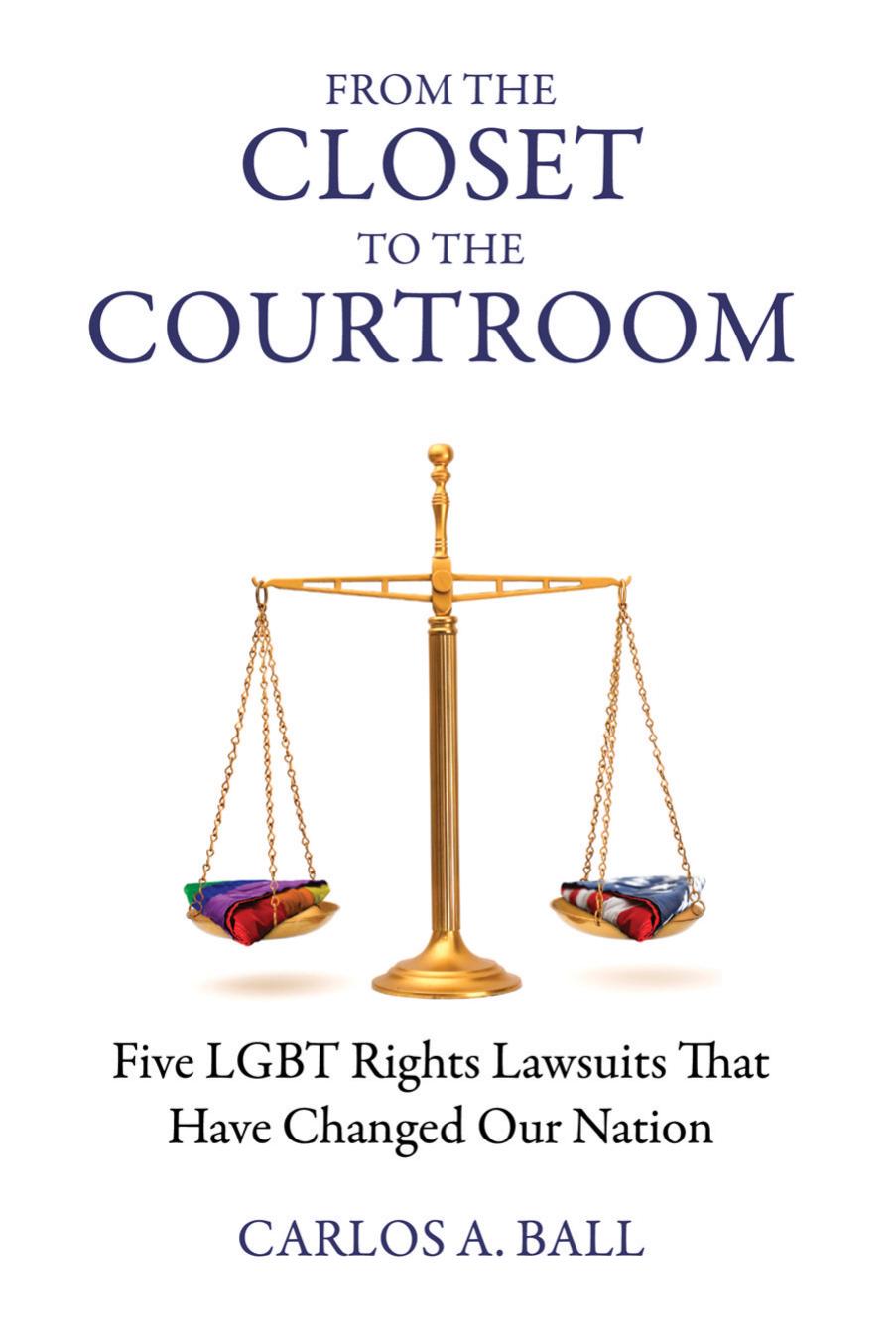 From the Closet to the Courtroom: Five LGBT Rights Lawsuits That Have Changed Our Nation (Queer Action Queer Ideas) by Carlos A. Ball