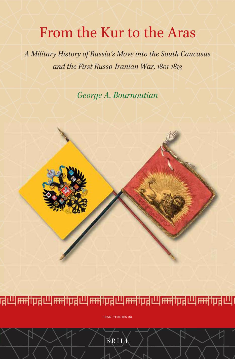 From the Kur to the Aras: A Military History of Russia's Move Into the South Caucasus and the First Russo-Iranian War, 1801-1813 by George Bournoutian