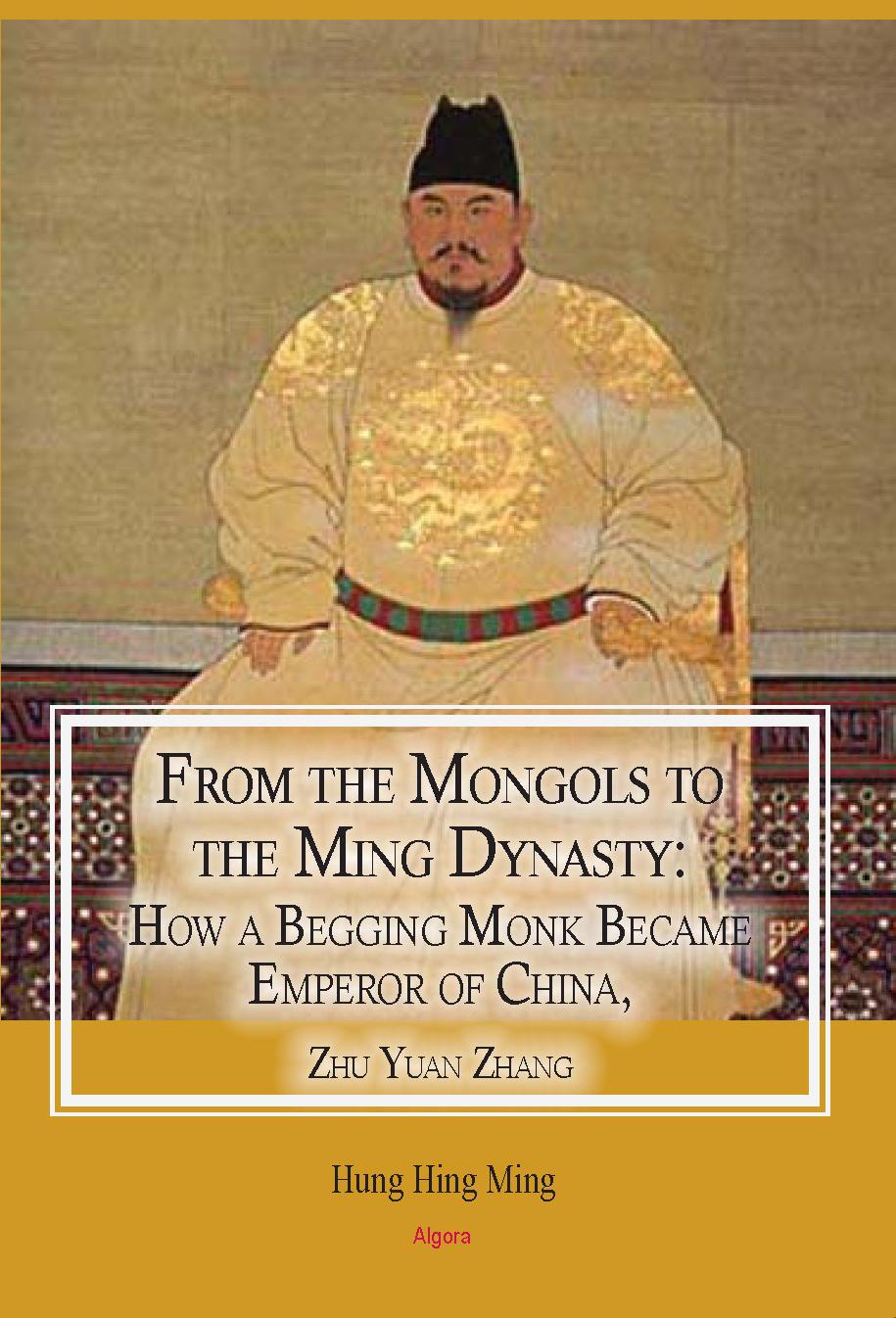 From the Mongols to the Ming Dynasty: How a Begging Monk Became Emperor of China, Zhu Yuan Zhang by Hung Hing Ming