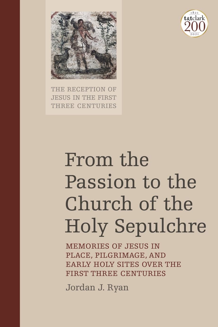 From the Passion to the Church of the Holy Sepulchre: Memories of Jesus in Place, Pilgrimage, and Early Holy Sites Over the First Three Centuries by Jordan J. Ryan