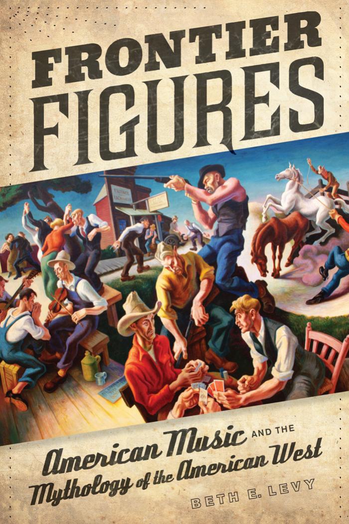 Frontier Figures: American Music and the Mythology of the American West by Beth E. Levy