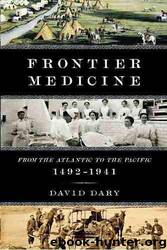 Frontier Medicine: From the Atlantic to the Pacific, 1492-1941 by David Dary