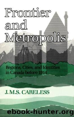 Frontier and Metropolis : Regions, Cities, and Identities in Canada Before 1914 by J. M. S. Careless