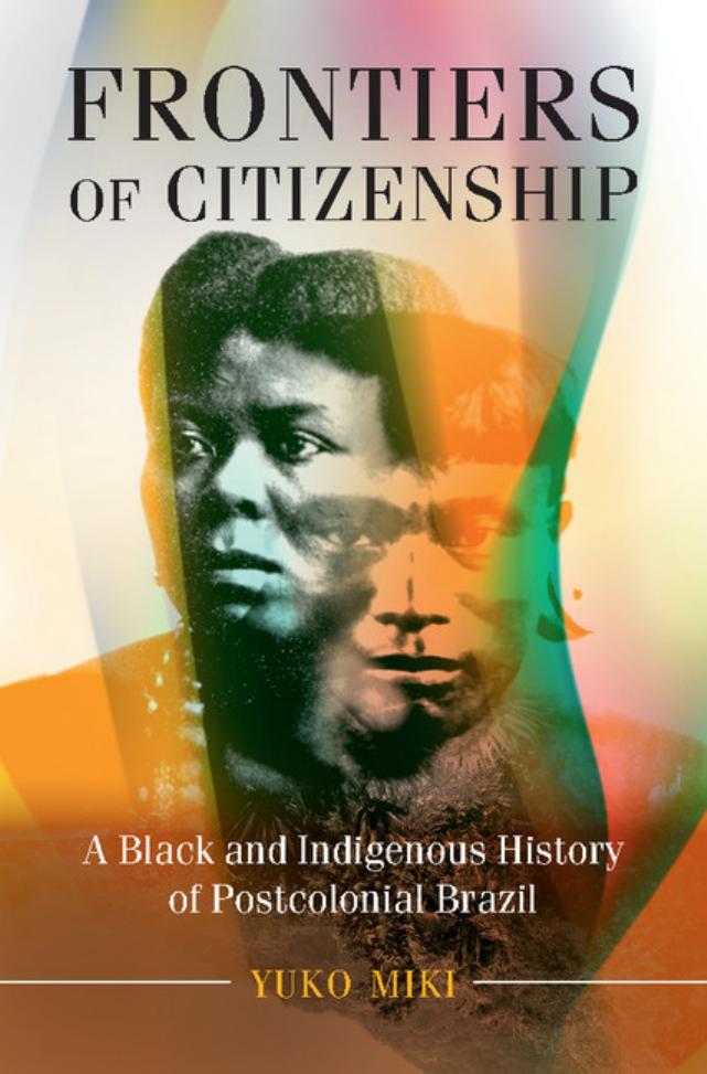 Frontiers of Citizenship: A Black and Indigenous History of Postcolonial Brazil by Yuko Miki