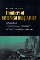 Frontiers of Historical Imagination. Narrating the European Conquest of Native America, 1890-1990 by Kerwin Lee Klein