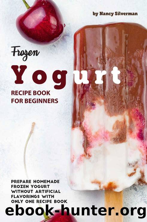 Frozen Yogurt Recipe Book for Beginners: Prepare Homemade Frozen Yogurt Without Artificial Flavorings with Only One Recipe Book by Nancy Silverman