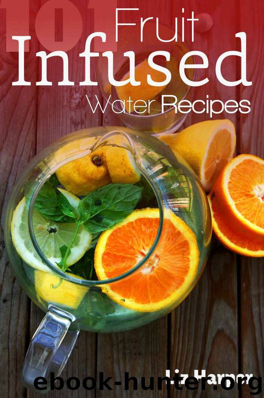 Fruit Infused Water: 101 Recipes: Your Natural Vitamin Water by Liz Harper