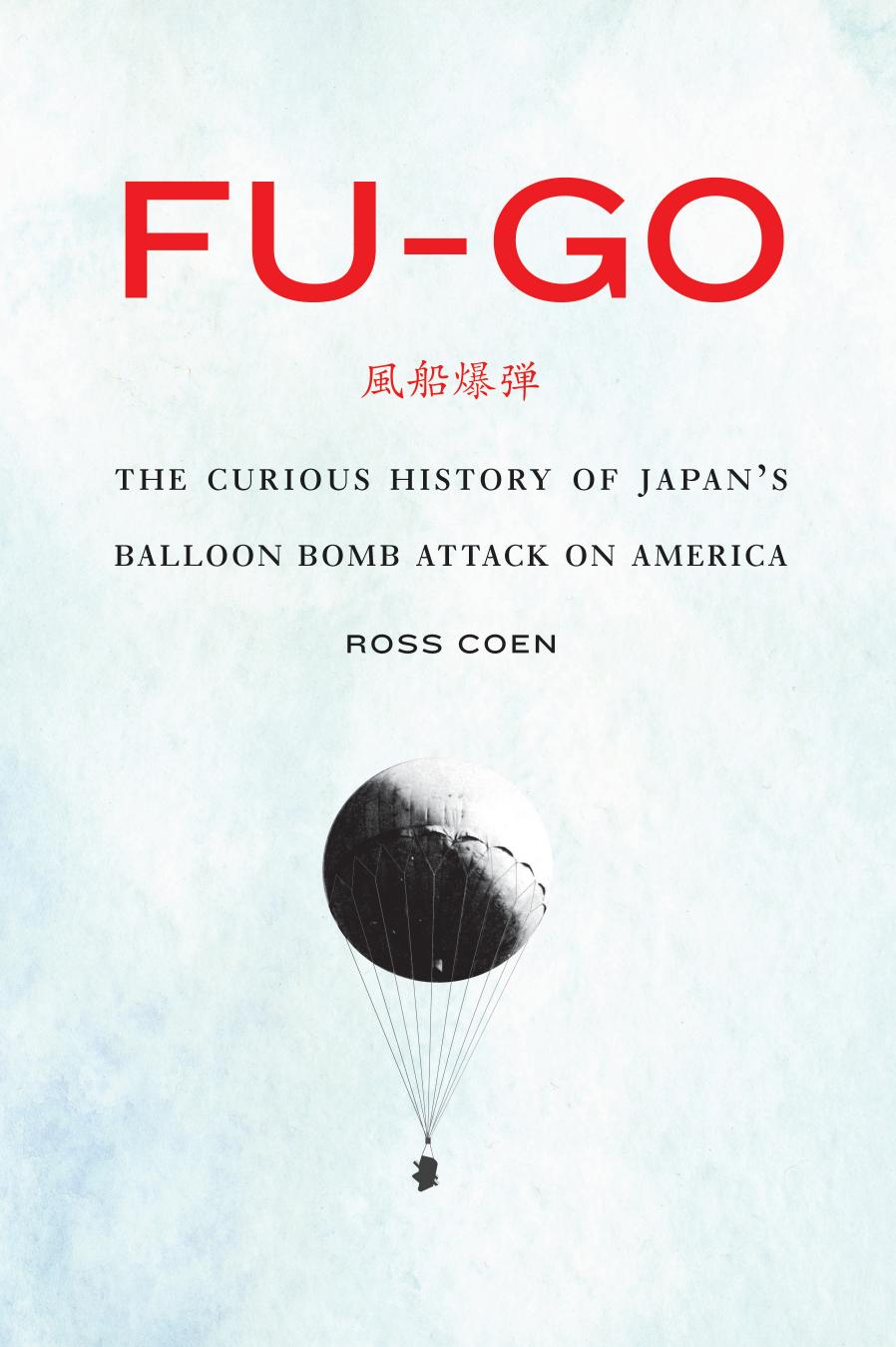 Fu-go: The Curious History of Japan's Balloon Bomb Attack on America by Ross Coen