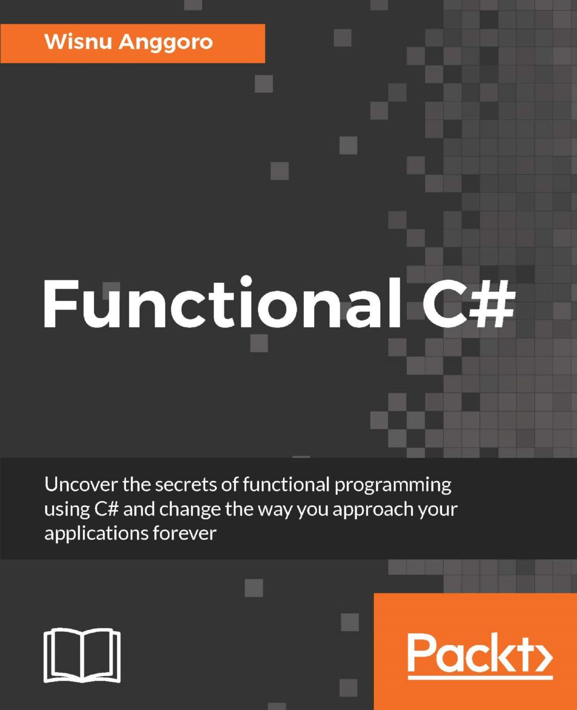 Functional C#: Uncover the secrets of functional programming using C# and change the way you approach your applications forever by Wisnu Anggoro