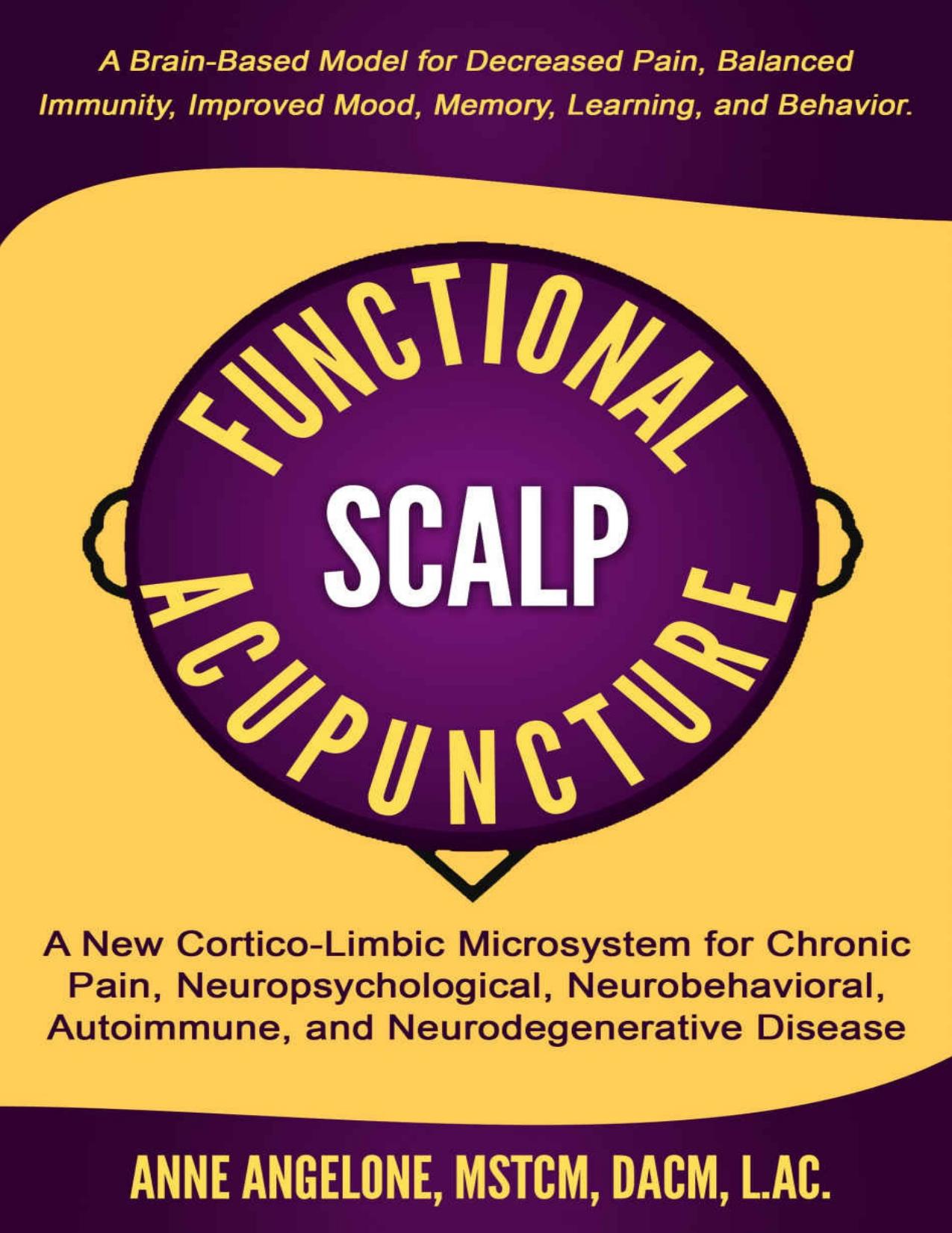 Functional Scalp Acupuncture: A New Cortico-Limbic Microsystem for Chronic Pain, Neuropsychological, Neurobehavioral, Autoimmune, and Neurodegenerative Disease by Anne Angelone