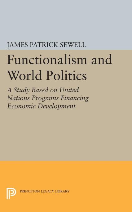 Functionalism and World Politics: A Study Based on United Nations Programs Financing Economic Development by James Patrick Sewell