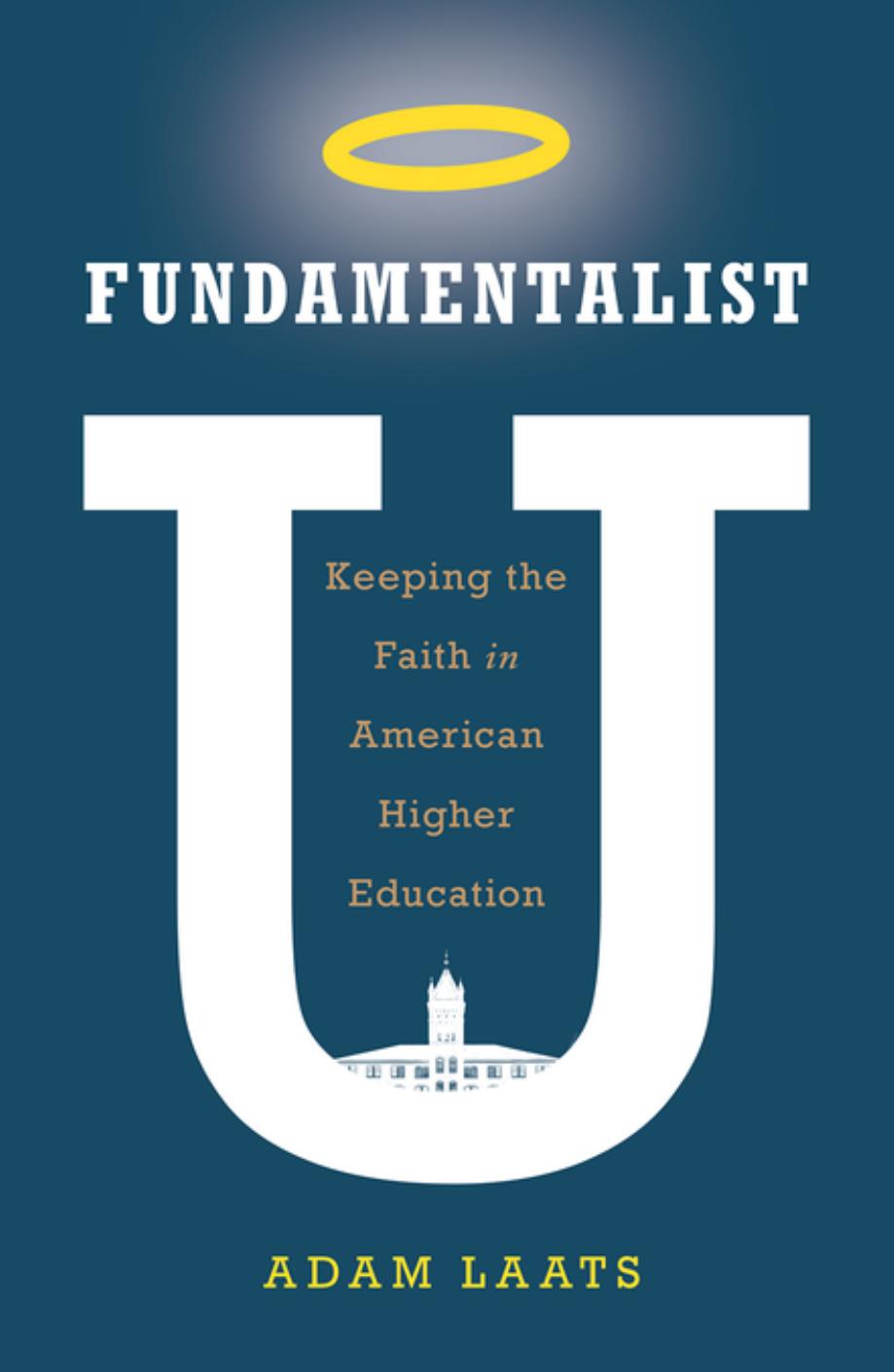 Fundamentalist U: Keeping the Faith in American Higher Education by Adam Laats