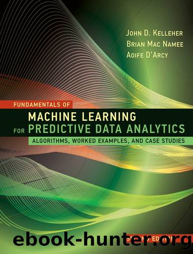 Fundamentals of Machine Learning for Predictive Data Analytics by John D. Kelleher;Brian Mac Namee;Aoife D'Arcy;