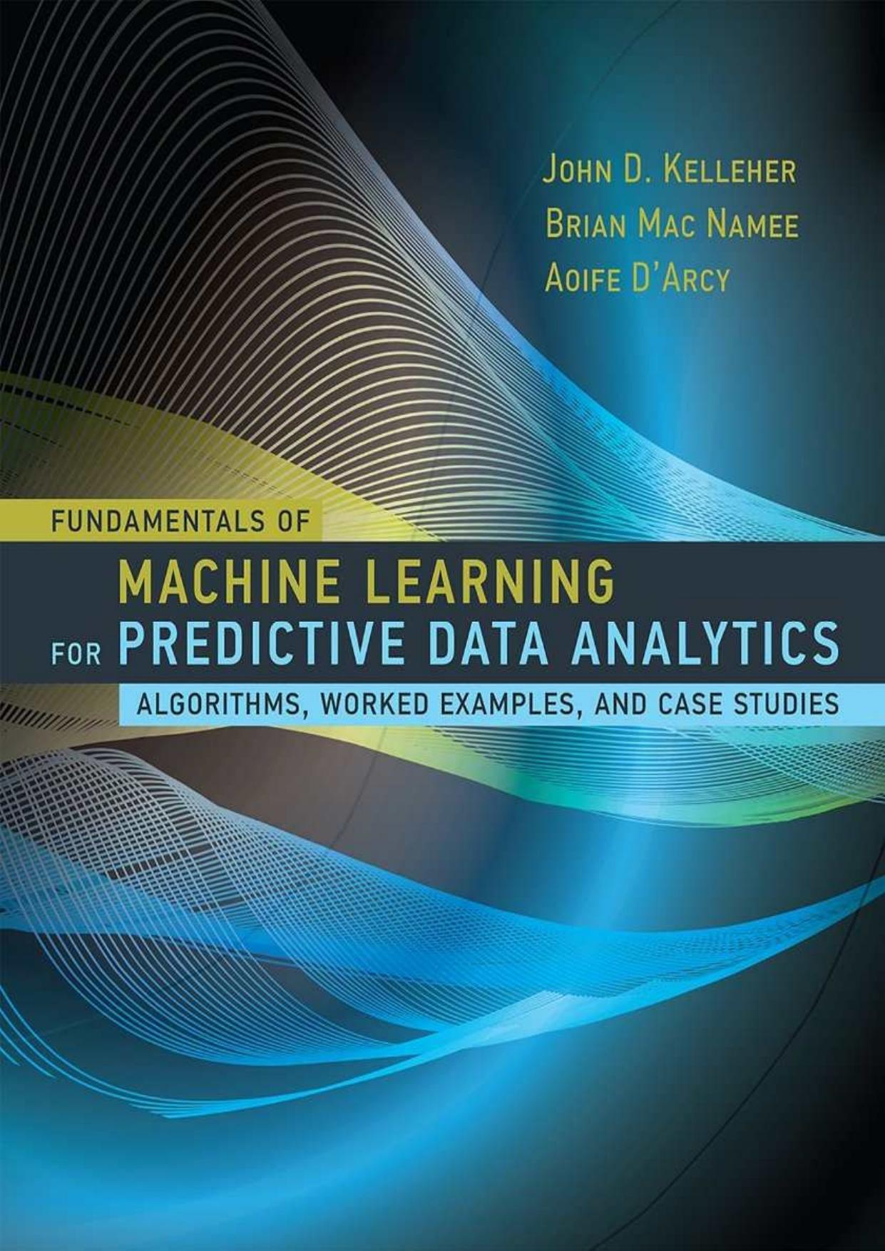 Fundamentals of Machine Learning for Predictive Data Analytics: Algorithms, Worked Examples, and Case Studies by John D. Kelleher & Brian Mac Namee & Aoife D'Arcy