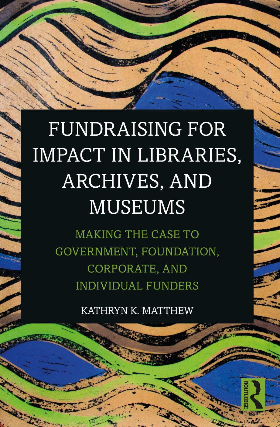 Fundraising for Impact in Libraries, Archives and Museums: Making the Case to Government, Foundation, Corporate and Individual Funders by Kathryn K. Matthew