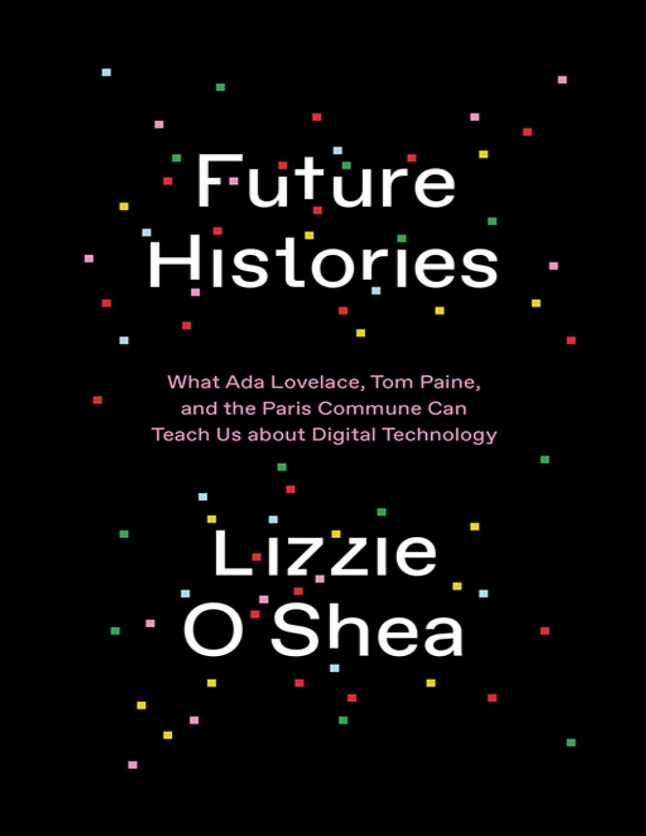 Future Histories: What Ada Lovelace, Tom Paine, and the Paris Commune Can Teach Us About Digital Technology by Lizzie O'Shea