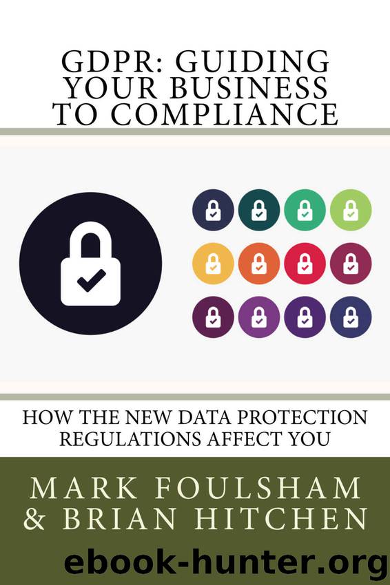 GDPR: Guiding Your Business To Compliance: A practical guide to meeting GDPR regulations. by Mark Foulsham & Brian Hitchen