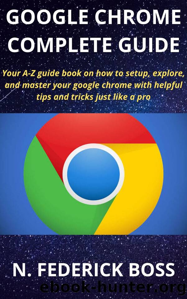 GOOGLE CHROME COMPLETE GUIDE: Your A-Z guide book on how to setup, explore, and master your google chrome with helpful tips and tricks just like a pro by N. FEDERICK BOSS