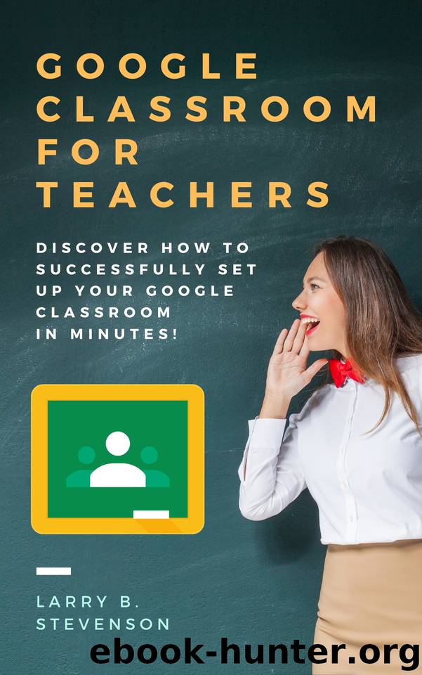 GOOGLE CLASSROOM FOR TEACHERS: Discover How to Successfully Set Up Your Google Classroom In Minutes! Fully 2020 Updated! by Larry B. Stevenson