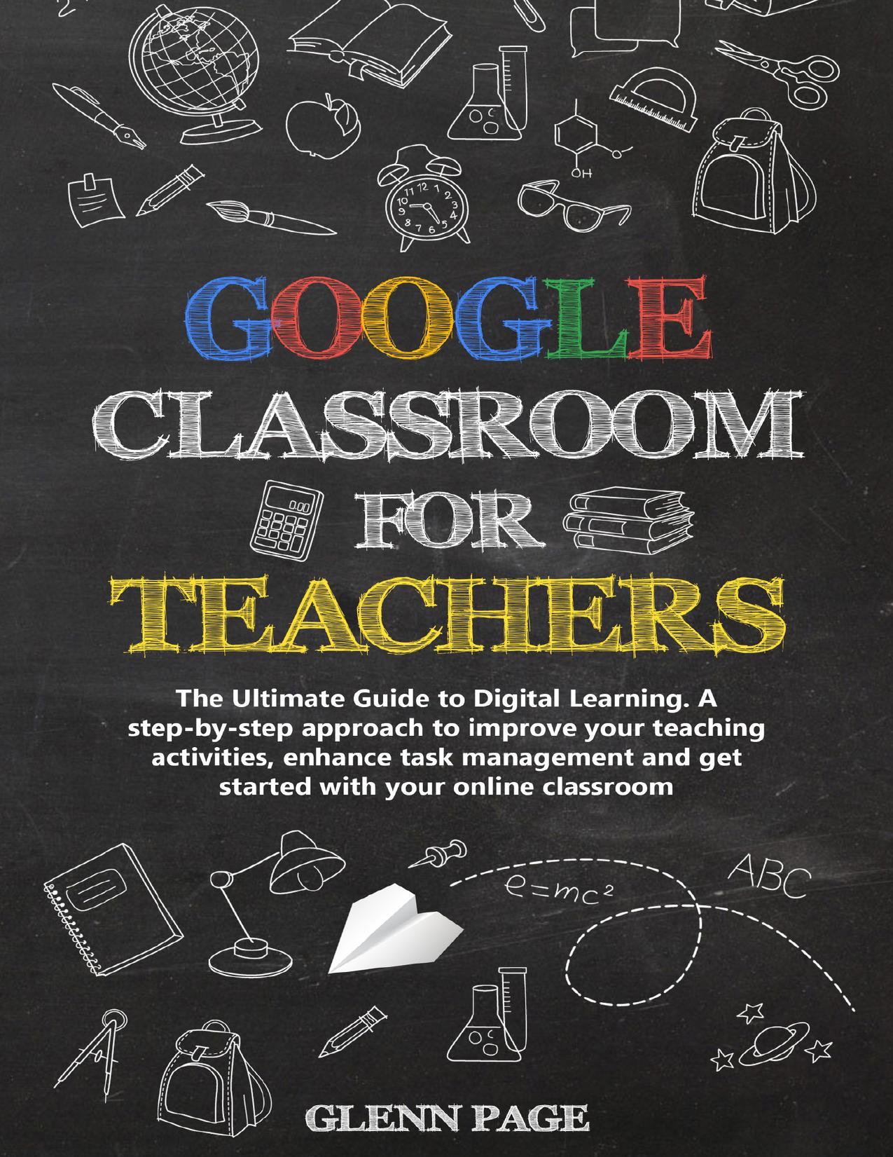 GOOGLE CLASSROOM FOR TEACHERS: The Ultimate Guide to Digital Learning. A step-by-step approach to improve your teaching activities, enhance task management and get started with your online classroom by Page Glenn