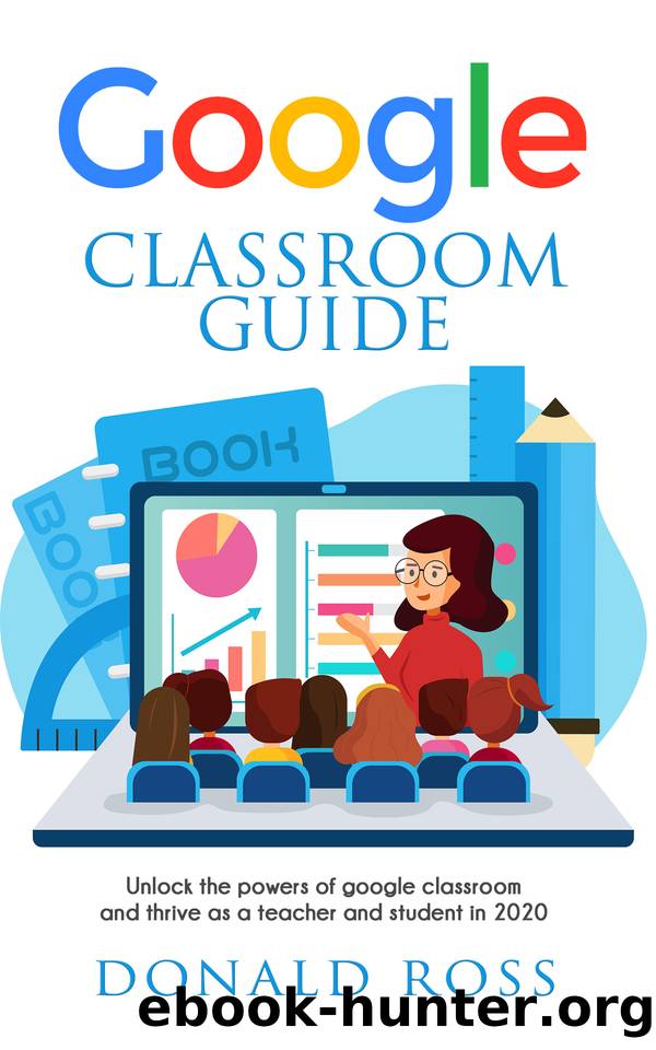 GOOGLE CLASSROOM GUIDE: Unlock the Powers of Google Classroom and Thrive as a Teacher and Student in 2020 by Donald Ross