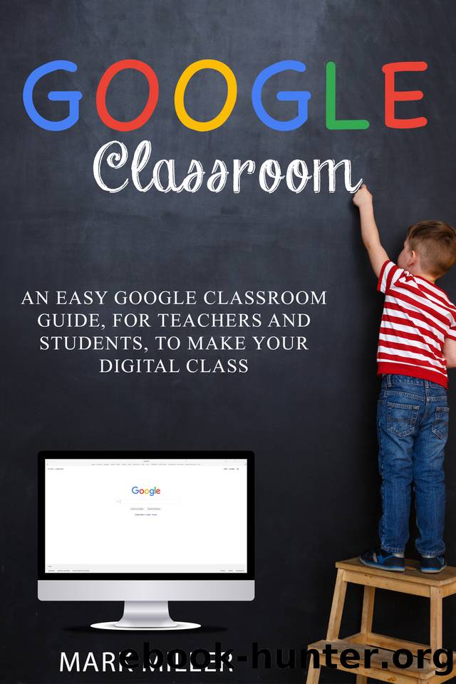 GOOGLE CLASSROOM: An Easy Google Classroom Guide, For Teachers and Students, to Make Your Digital Class by Mark Miller