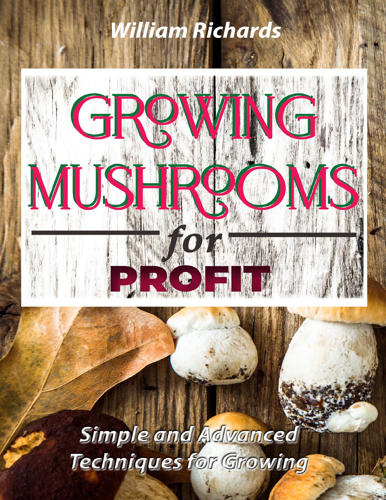 GROWING MUSHROOMS for PROFIT: Simple and Advanced Techniques for Growing by Richards William