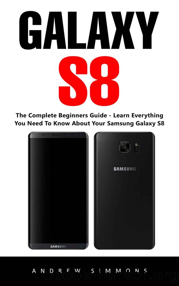 Galaxy S8: The Complete Beginners Guide - Learn Everything You Need To Know About Your Samsung Galaxy S8 by Andrew Simmons