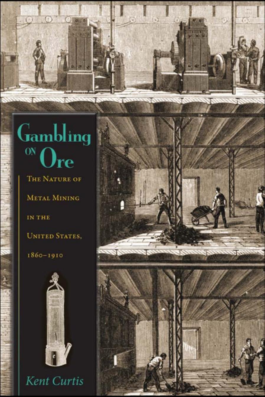 Gambling on Ore: The Nature of Metal Mining in the United States, 1860â1910 by By Kent Curtis