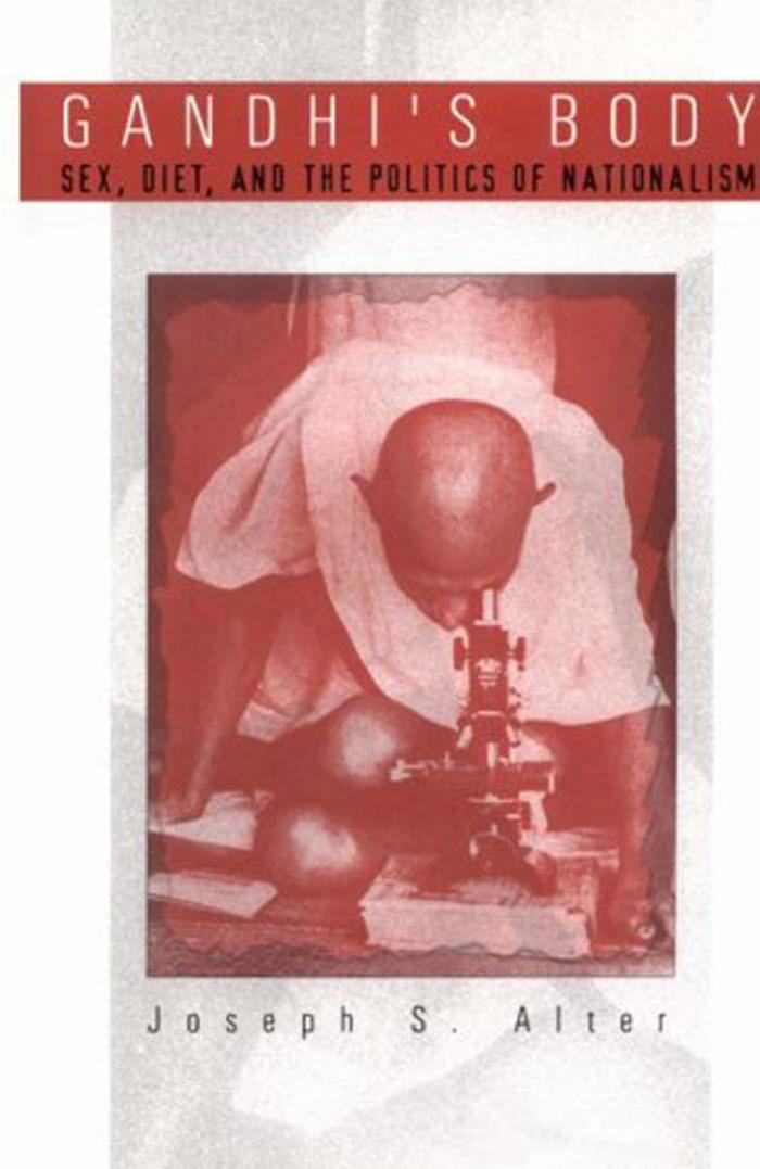 Gandhi's Body: Sex, Diet, and the Politics of Nationalism by By Joseph S. Alter