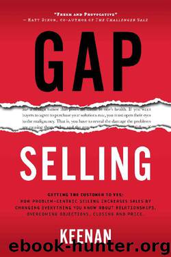 Gap Selling: Getting the Customer to Yes: How Problem-Centric Selling Increases Sales by Changing Everything You Know About Relationships, Overcoming Objections, Closing and Price by Keenan