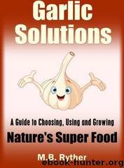 Garlic Solutions: A Guide to Choosing, Using and Growing Nature's Super Food by M. B. Ryther