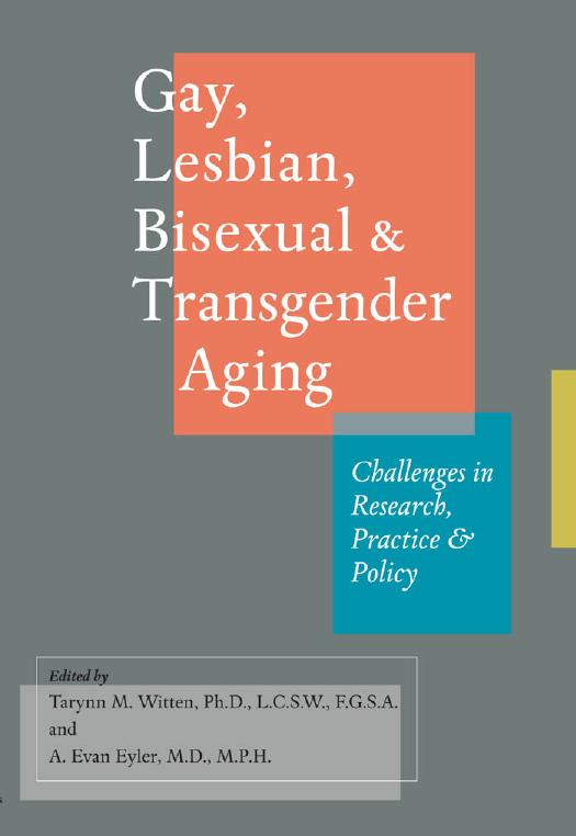 Gay, Lesbian, Bisexual, and Transgender Aging: Challenges in Research, Practice, and Policy by edited by Tarynn M. Witten Ph.D. L.C.S.W. & A. Evan Eyler M.D. M.P.H