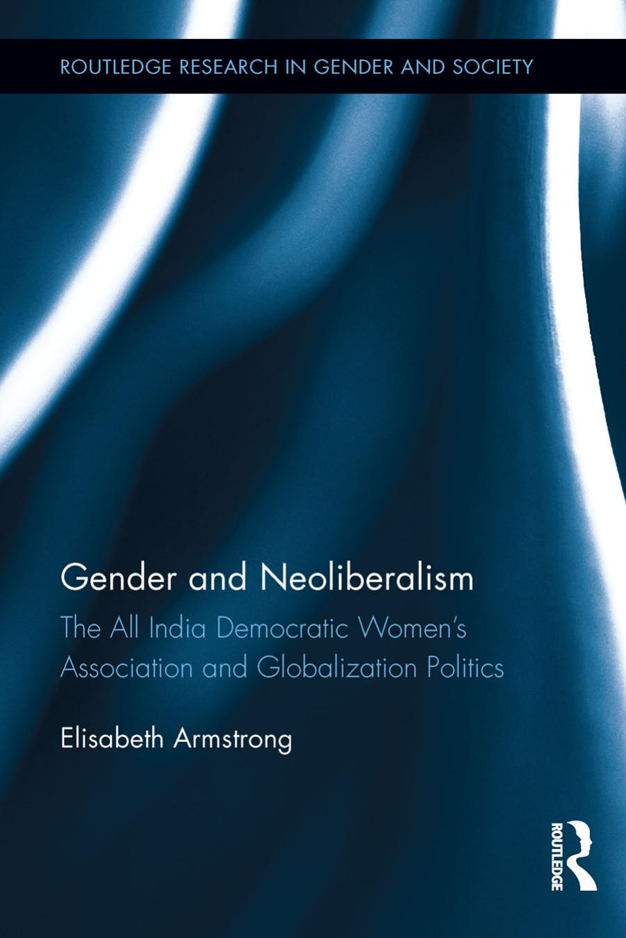 Gender and Neoliberalism: The All India Democratic Womenâs Association and Globalization Politics by Elisabeth Armstrong