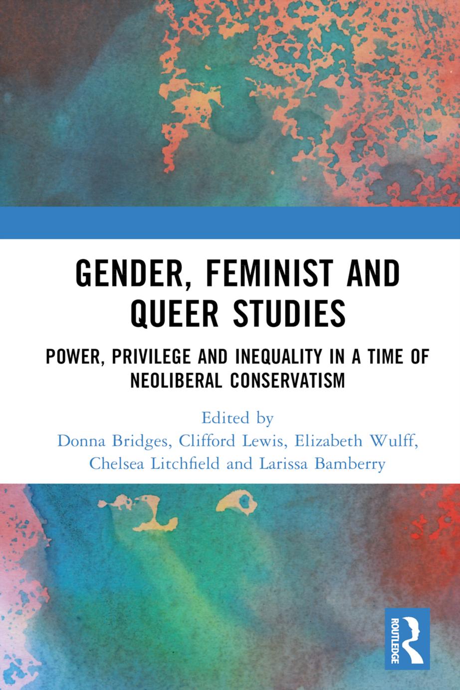 Gender, Feminist and Queer Studies: Power, Privilege and Inequality in a Time of Neoliberal Conservatism by Donna Bridges Clifford Lewis Elizabeth Wulff Chelsea Litchfield Larissa Bamberry