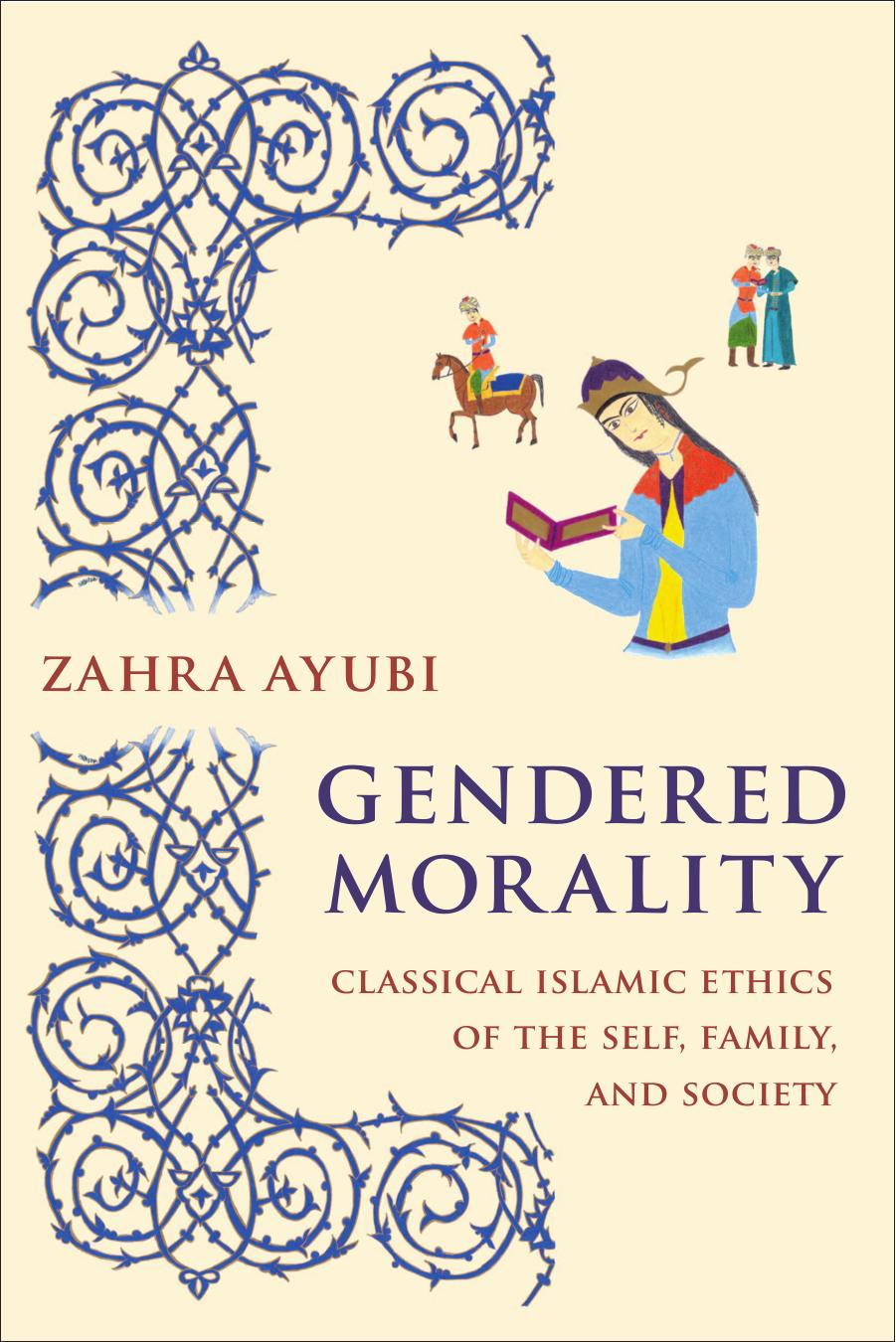 Gendered Morality: Classical Islamic Ethics of the Self, Family, and Society by Zahra Ayubi