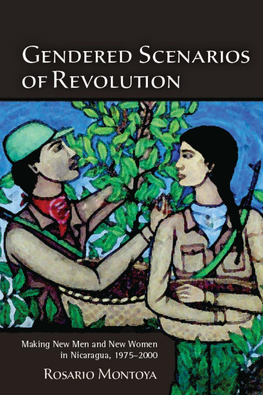 Gendered Scenarios of Revolution : Making New Men and New Women in Nicaragua, 1975-2000 by Rosario Montoya