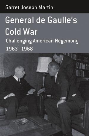 General de Gaulle's Cold War: Challenging American Hegemony, 1963-68. Garret Joseph Martin (repost) by Garret Martin