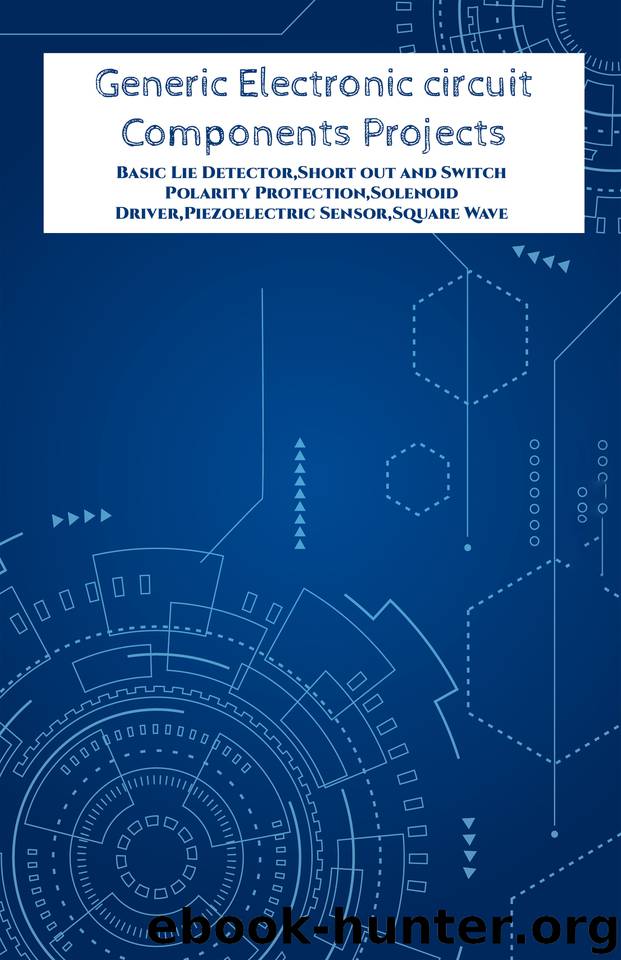 Generic Electronic circuit Components Projects Hands On: Basic Lie Detector,Short out and Switch Polarity Protection,Solenoid Driver,Piezoelectric Sensor,Square Wave Generator etc.., by K Anbazhagan