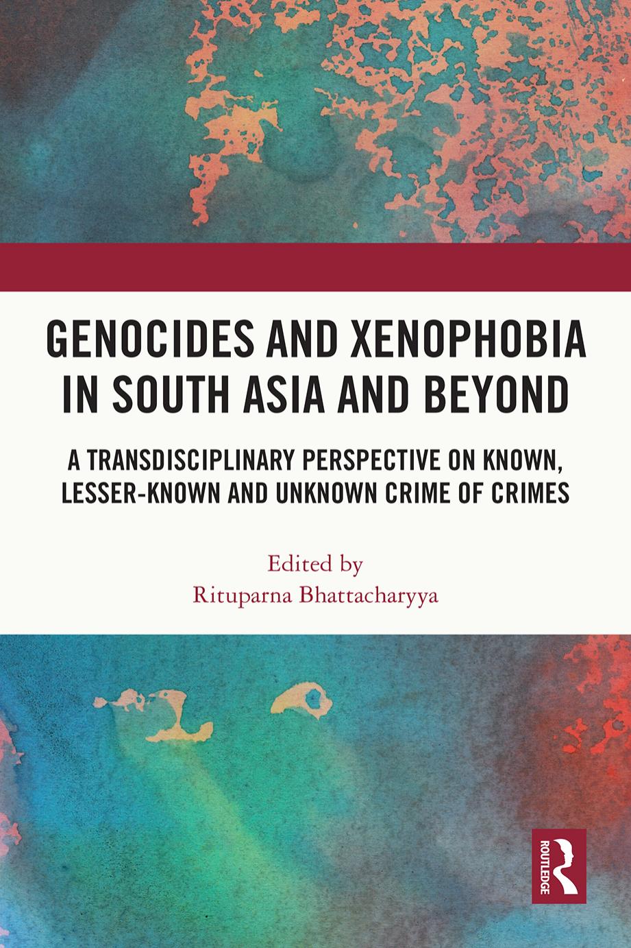 Genocides and Xenophobia in South Asia and Beyond: A Transdisciplinary Perspective on Known, Lesser-known and Unknown Crime of Crimes by Rituparna Bhattacharyya