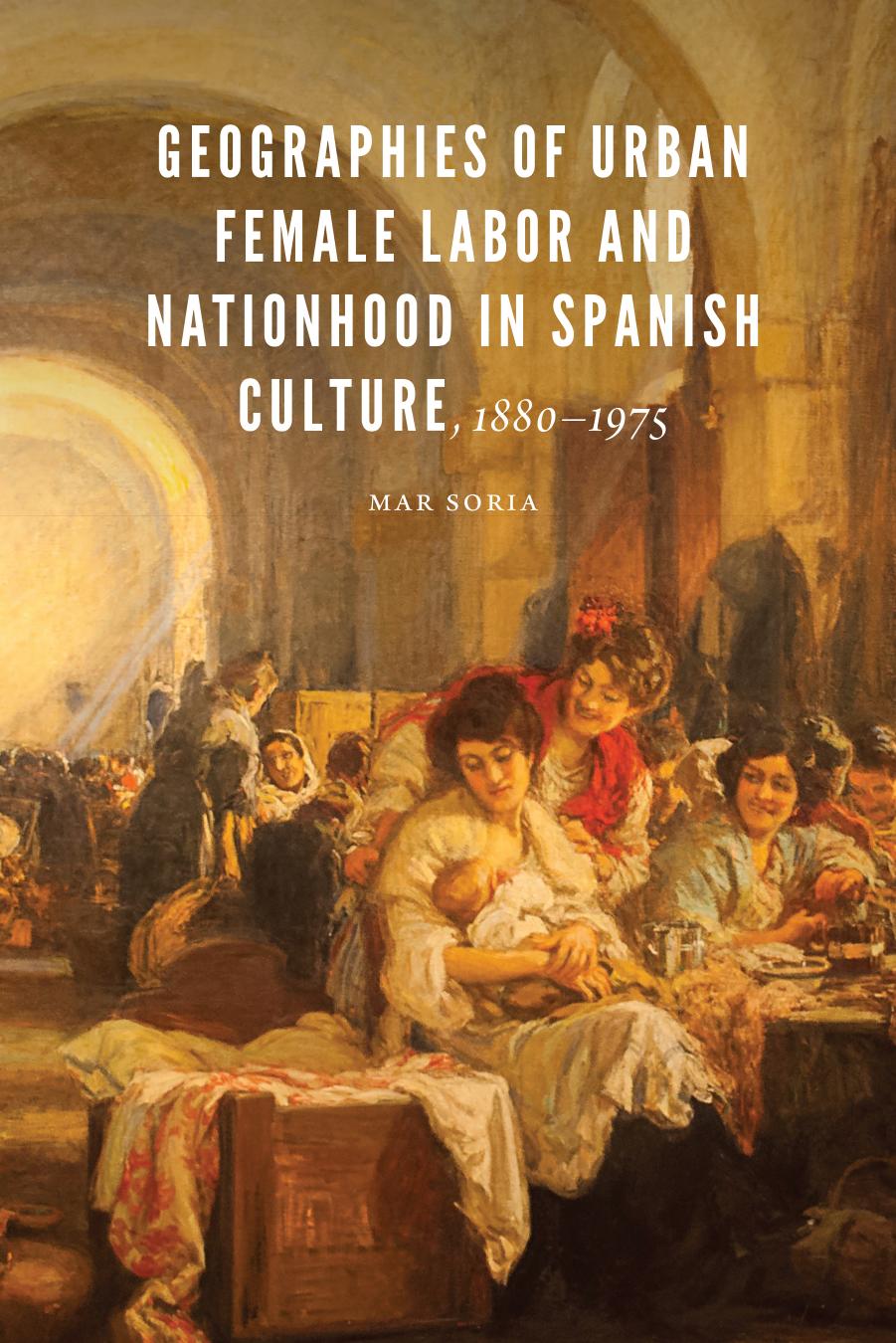 Geographies of Urban Female Labor and Nationhood in Spanish Culture, 1880â1975 by Mar Soria