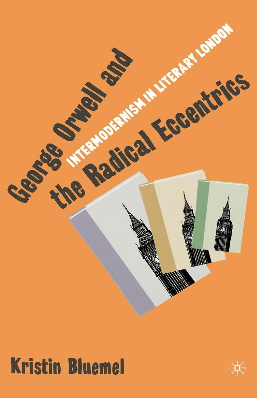 George Orwell and the Radical Eccentrics: Intermodernism in Literary London by Kristin Bluemel (auth.)