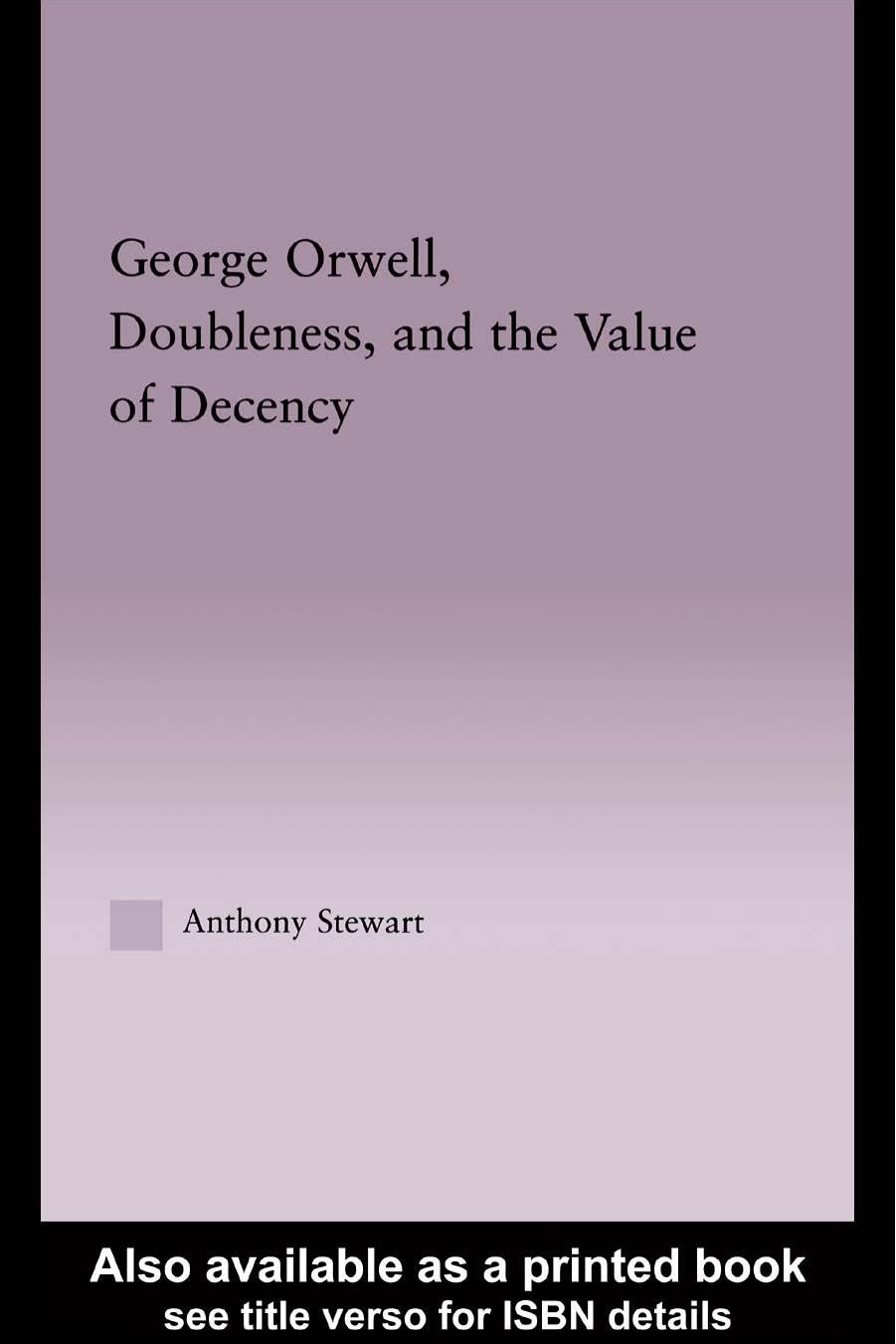 George Orwell, Doubleness, and the Value of Decency (Studies in Majorliterary Authors, 32) by Anthony Stewart
