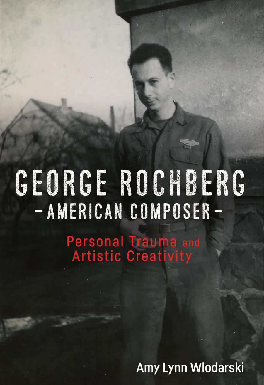 George Rochberg, American Composer: Personal Trauma and Artistic Creativity by Amy Lynn Wlodarski