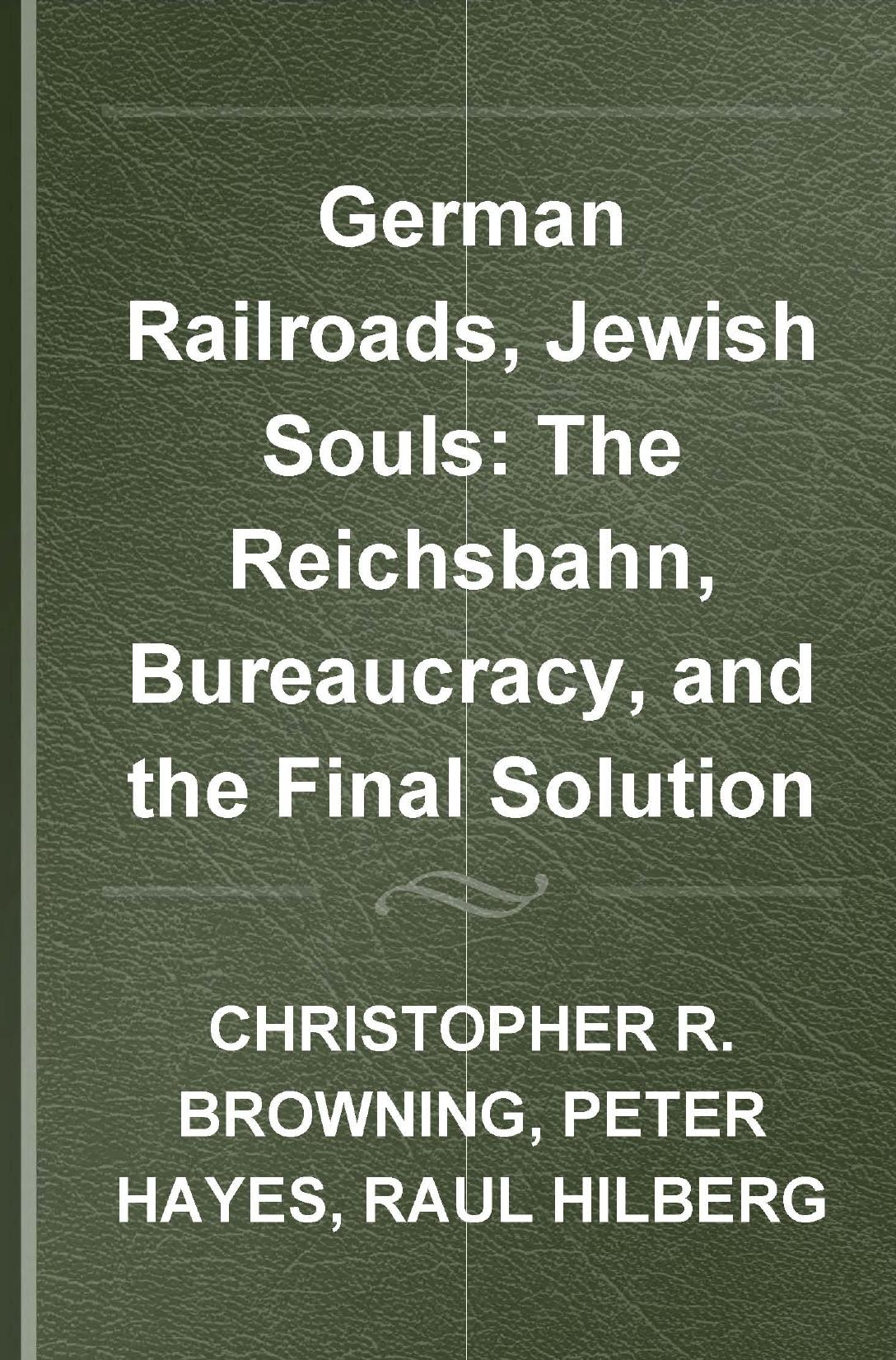 German Railroads, Jewish Souls: The Reichsbahn, Bureaucracy, and the Final Solution by Peter Hayes Raul Hilberg Christopher Browning