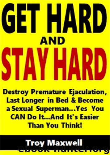 Get Hard and Stay Hard: Destroy Premature Ejaculation, Last Longer in Bed & Become a Sexual Superman...Yes You CAN Do It...And It's Easier Than You Think! by Maxwell Troy