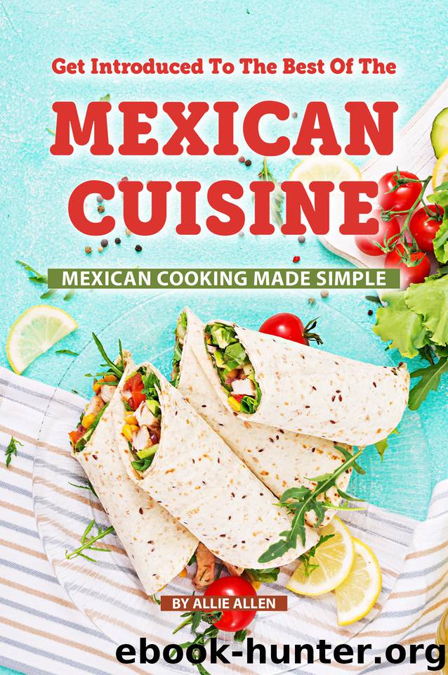 Get Introduced to The Best of The Mexican Cuisine: Mexican Cooking Made Simple by Allen Allie