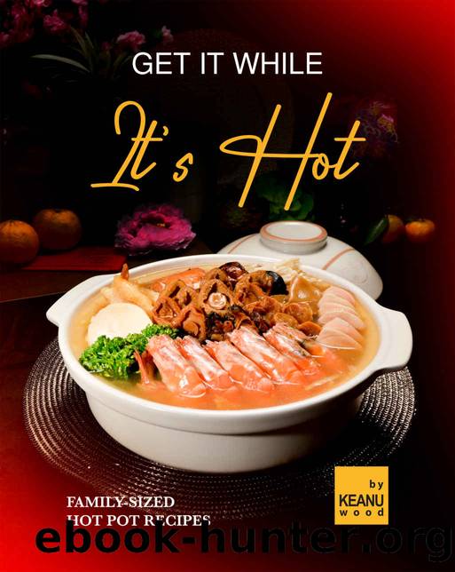 Get It While It's Hot: 30 Family-Sized Hot Pot Recipes by Keanu Wood