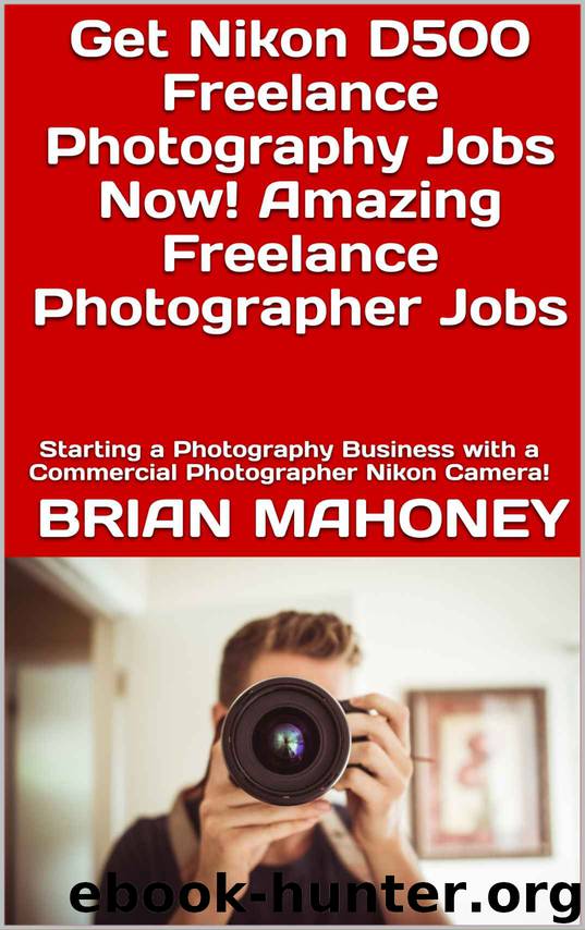 Get Nikon D500 Freelance Photography Jobs Now! Amazing Freelance Photographer Jobs: Starting a Photography Business with a Commercial Photographer Nikon Camera! by Brian Mahoney