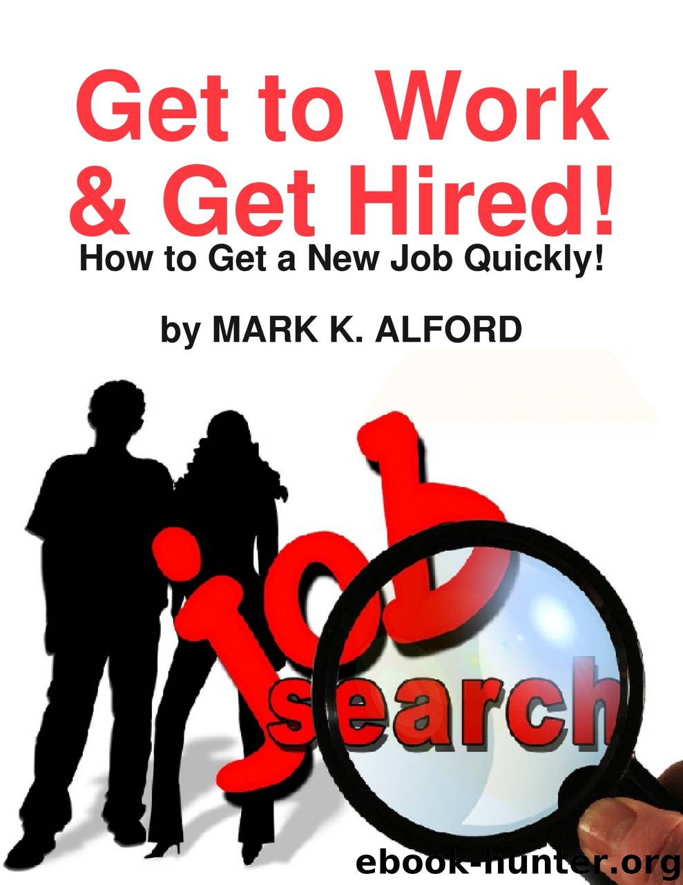 Get to Work Get Hired! - How to Get a Job Quickly! by mark alford